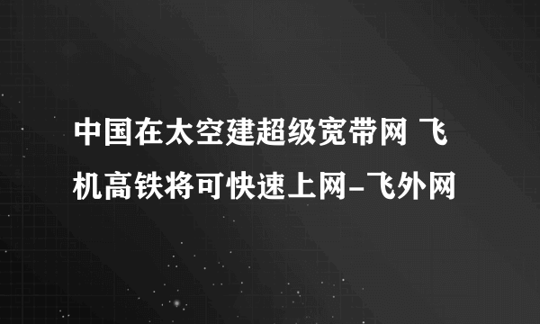 中国在太空建超级宽带网 飞机高铁将可快速上网-飞外网