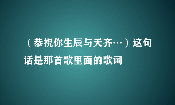 （恭祝你生辰与天齐…）这句话是那首歌里面的歌词