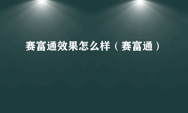 赛富通效果怎么样（赛富通）