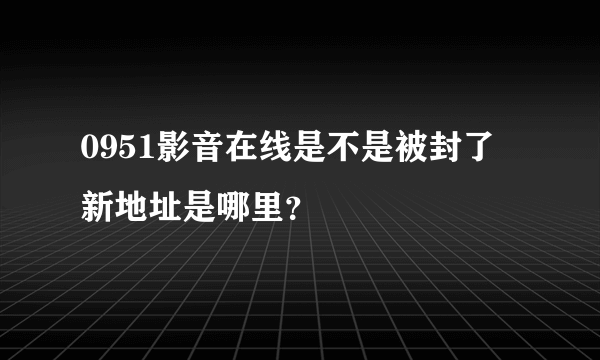 0951影音在线是不是被封了 新地址是哪里？