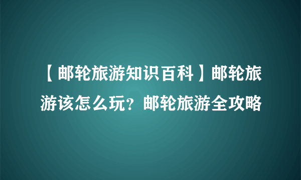 【邮轮旅游知识百科】邮轮旅游该怎么玩？邮轮旅游全攻略