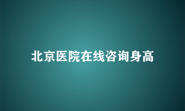 北京医院在线咨询身高