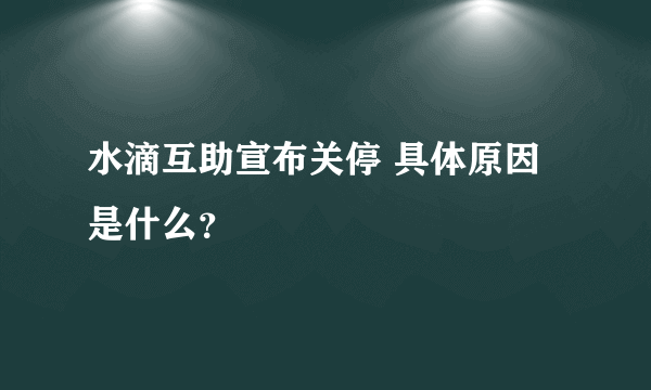 水滴互助宣布关停 具体原因是什么？