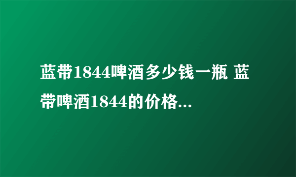 蓝带1844啤酒多少钱一瓶 蓝带啤酒1844的价格查询一览