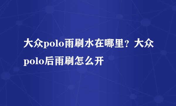 大众polo雨刷水在哪里？大众polo后雨刷怎么开