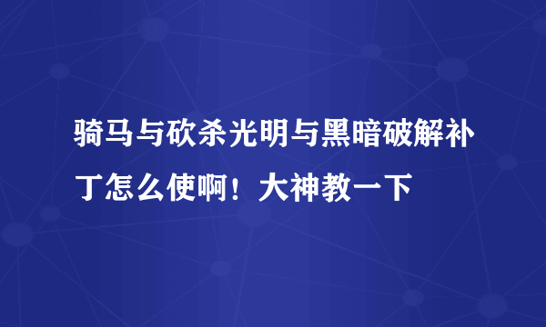 骑马与砍杀光明与黑暗破解补丁怎么使啊！大神教一下