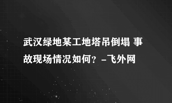 武汉绿地某工地塔吊倒塌 事故现场情况如何？-飞外网