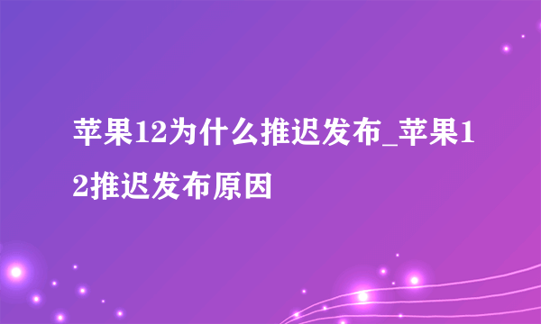 苹果12为什么推迟发布_苹果12推迟发布原因