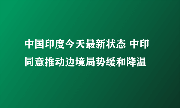 中国印度今天最新状态 中印同意推动边境局势缓和降温