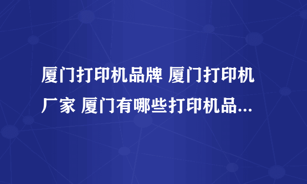 厦门打印机品牌 厦门打印机厂家 厦门有哪些打印机品牌【品牌库】