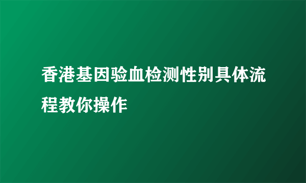 香港基因验血检测性别具体流程教你操作