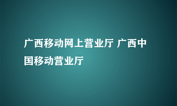 广西移动网上营业厅 广西中国移动营业厅