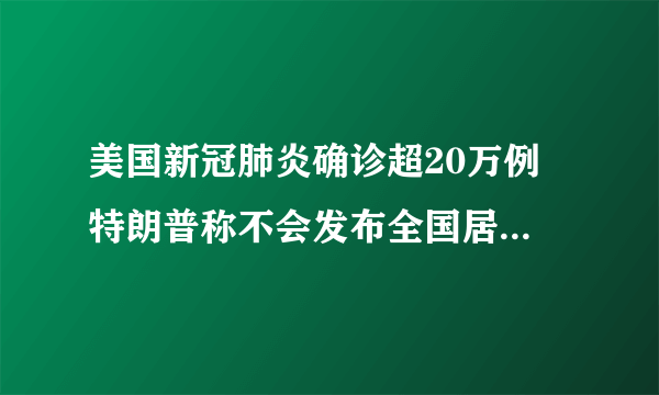 美国新冠肺炎确诊超20万例 特朗普称不会发布全国居家隔离令