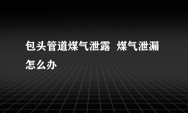 包头管道煤气泄露  煤气泄漏怎么办