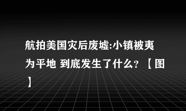 航拍美国灾后废墟:小镇被夷为平地 到底发生了什么？【图】