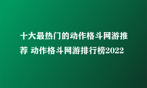 十大最热门的动作格斗网游推荐 动作格斗网游排行榜2022