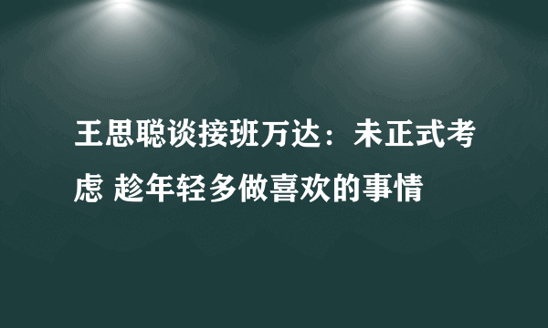 王思聪谈接班万达：未正式考虑 趁年轻多做喜欢的事情