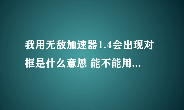 我用无敌加速器1.4会出现对框是什么意思 能不能用别的版本