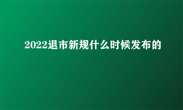 2022退市新规什么时候发布的 