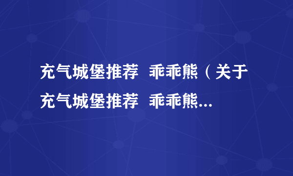 充气城堡推荐  乖乖熊（关于充气城堡推荐  乖乖熊的介绍）