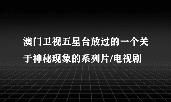 澳门卫视五星台放过的一个关于神秘现象的系列片/电视剧