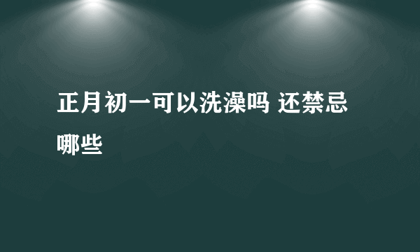 正月初一可以洗澡吗 还禁忌哪些