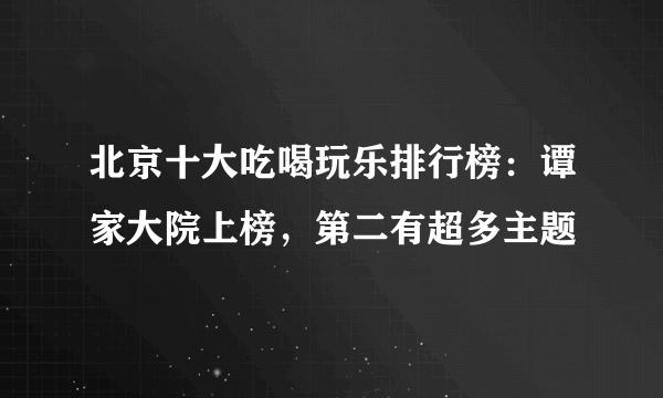 北京十大吃喝玩乐排行榜：谭家大院上榜，第二有超多主题