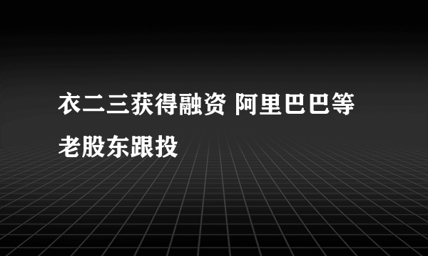 衣二三获得融资 阿里巴巴等老股东跟投