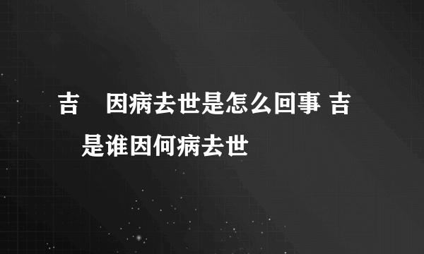 吉喆因病去世是怎么回事 吉喆是谁因何病去世