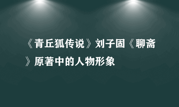 《青丘狐传说》刘子固《聊斋》原著中的人物形象