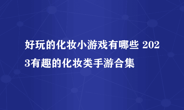 好玩的化妆小游戏有哪些 2023有趣的化妆类手游合集