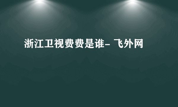 浙江卫视费费是谁- 飞外网