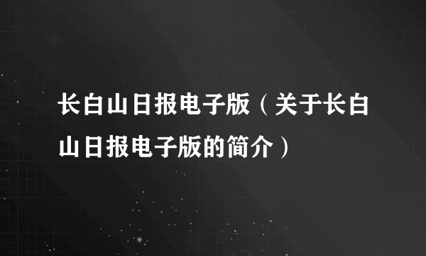 长白山日报电子版（关于长白山日报电子版的简介）