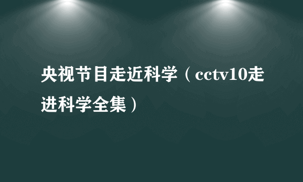 央视节目走近科学（cctv10走进科学全集）