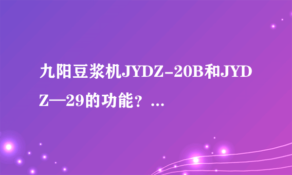 九阳豆浆机JYDZ-20B和JYDZ—29的功能？主要区别在那里啊？