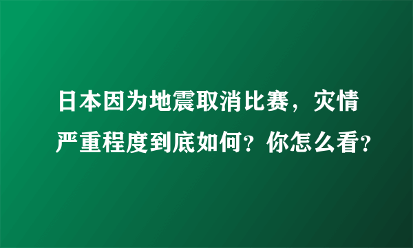 日本因为地震取消比赛，灾情严重程度到底如何？你怎么看？