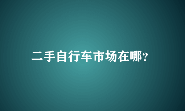 二手自行车市场在哪？