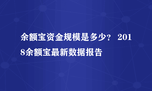 余额宝资金规模是多少？ 2018余额宝最新数据报告