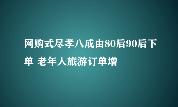 网购式尽孝八成由80后90后下单 老年人旅游订单增