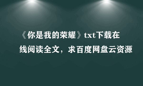 《你是我的荣耀》txt下载在线阅读全文，求百度网盘云资源