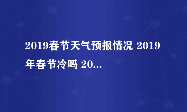 2019春节天气预报情况 2019年春节冷吗 2019海南春节天气怎么样