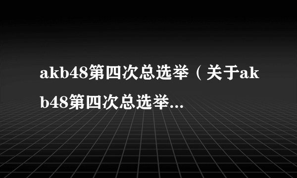 akb48第四次总选举（关于akb48第四次总选举的简介）