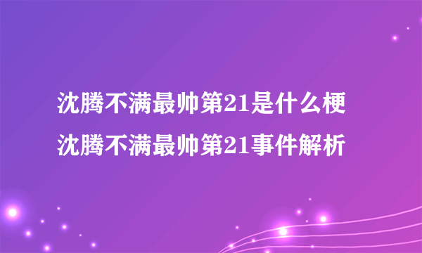 沈腾不满最帅第21是什么梗 沈腾不满最帅第21事件解析