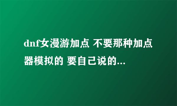 dnf女漫游加点 不要那种加点器模拟的 要自己说的。谢谢！