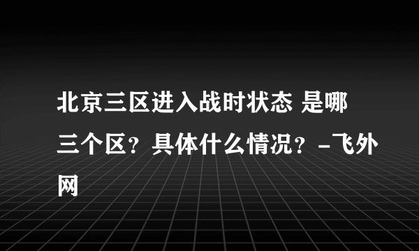 北京三区进入战时状态 是哪三个区？具体什么情况？-飞外网