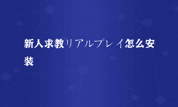 新人求教リアルプレイ怎么安装