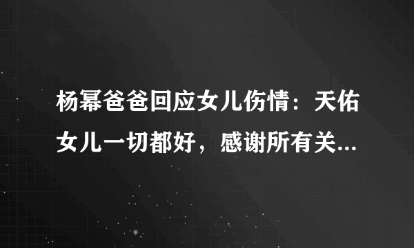 杨幂爸爸回应女儿伤情：天佑女儿一切都好，感谢所有关心的朋友 ... 