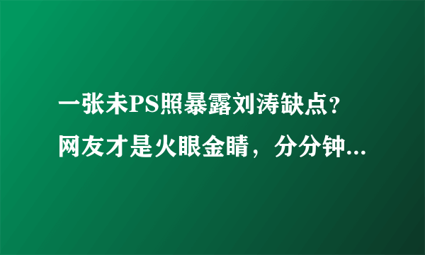 一张未PS照暴露刘涛缺点？网友才是火眼金睛，分分钟看穿真相