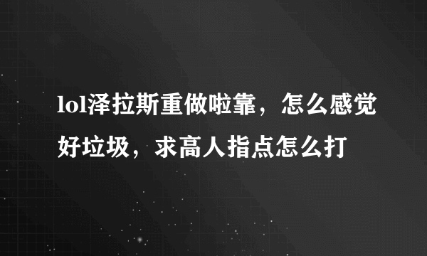 lol泽拉斯重做啦靠，怎么感觉好垃圾，求高人指点怎么打