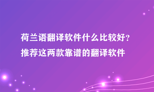 荷兰语翻译软件什么比较好？推荐这两款靠谱的翻译软件